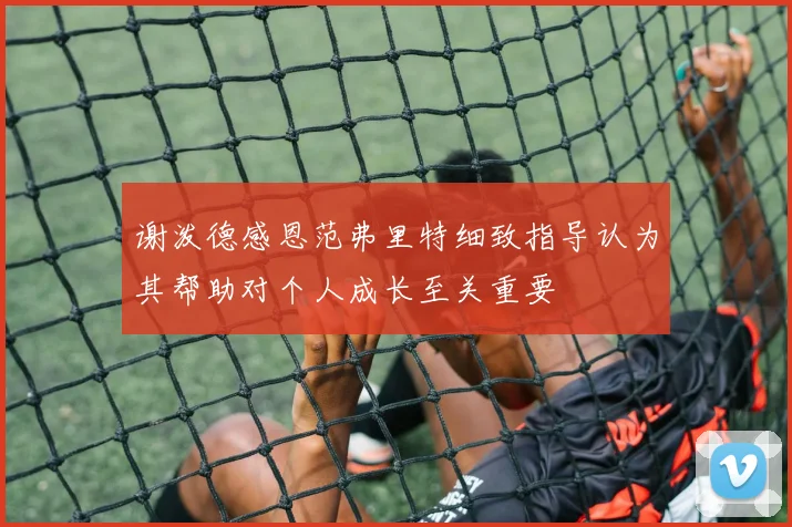 谢泼德感恩范弗里特细致指导认为其帮助对个人成长至关重要