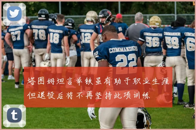 塔图姆坦言举铁虽有助于职业生涯但退役后将不再坚持此项训练
