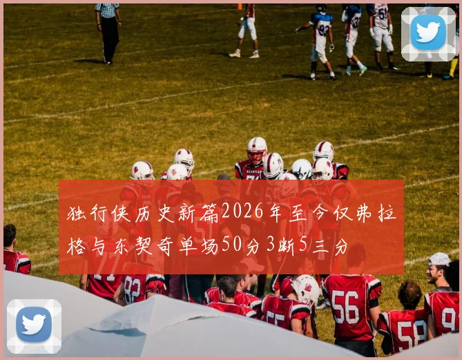 独行侠历史新篇2026年至今仅弗拉格与东契奇单场50分3断5三分