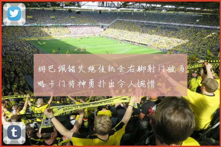 姆巴佩错失绝佳机会右脚射门被马略卡门将神勇扑出令人惋惜