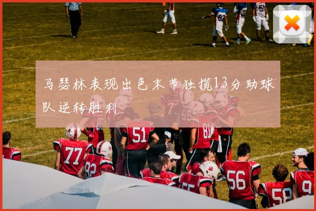 马瑟林表现出色末节独揽13分助球队逆转胜利