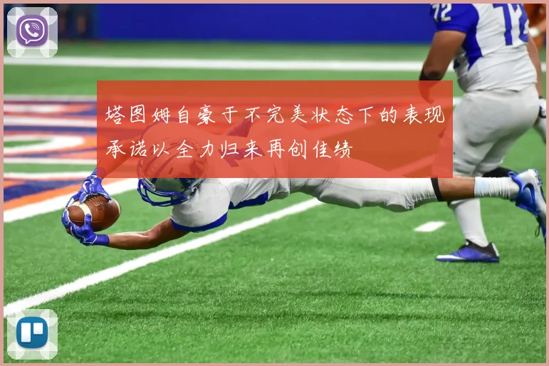 塔图姆自豪于不完美状态下的表现承诺以全力归来再创佳绩
