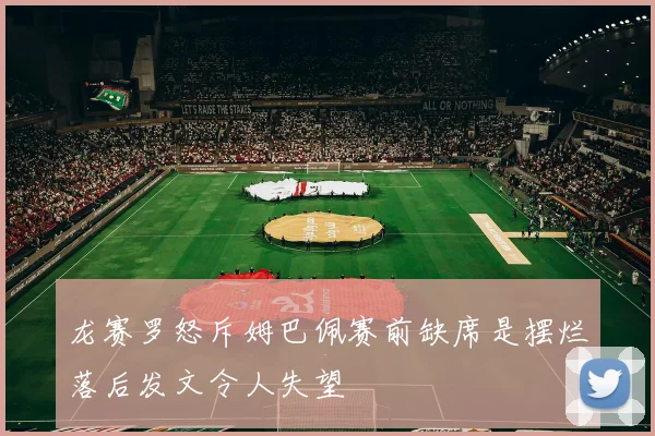龙赛罗怒斥姆巴佩赛前缺席是摆烂落后发文令人失望