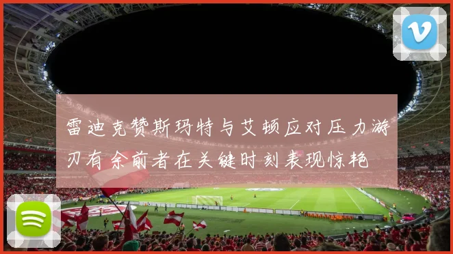 雷迪克赞斯玛特与艾顿应对压力游刃有余前者在关键时刻表现惊艳