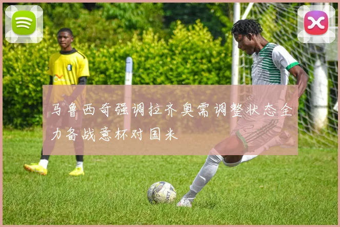 马鲁西奇强调拉齐奥需调整状态全力备战意杯对国米