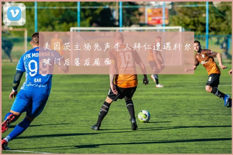 美因茨主场先声夺人拜仁遭遇科尔破门后落后局面