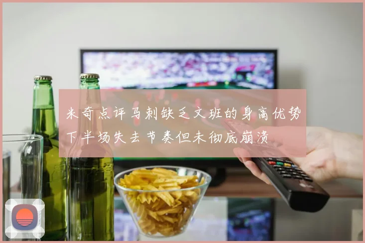 米奇点评马刺缺乏文班的身高优势下半场失去节奏但未彻底崩溃
