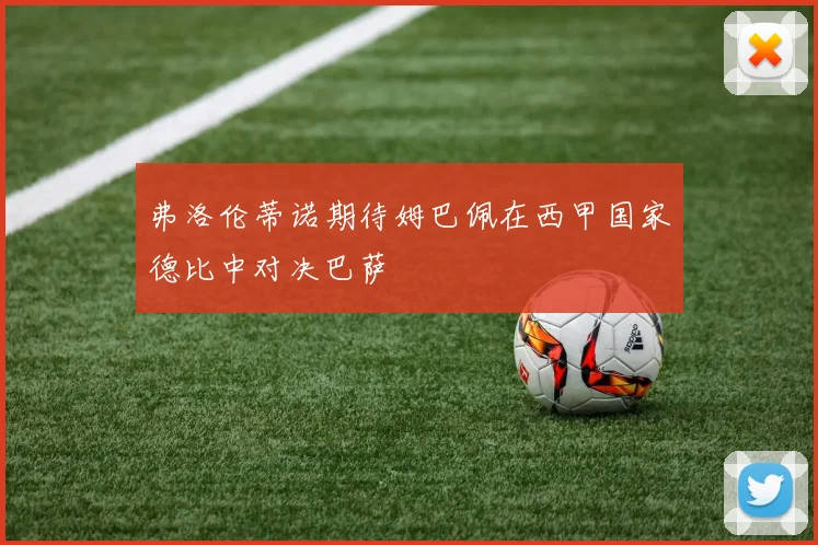 弗洛伦蒂诺期待姆巴佩在西甲国家德比中对决巴萨