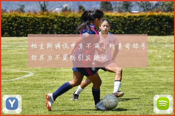 帕金斯调侃申京不满小约基奇称号称其为不爱防引发热议