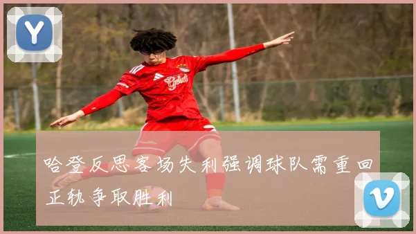 哈登反思客场失利强调球队需重回正轨争取胜利