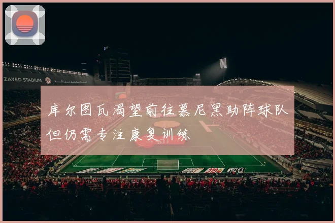 库尔图瓦渴望前往慕尼黑助阵球队但仍需专注康复训练