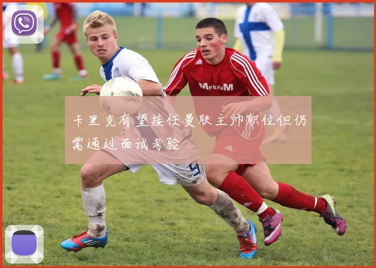 卡里克有望接任曼联主帅职位但仍需通过面试考验