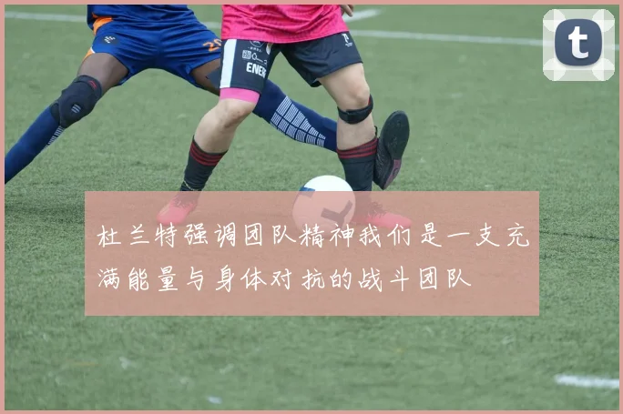 杜兰特强调团队精神我们是一支充满能量与身体对抗的战斗团队