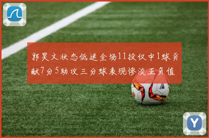 郭昊文状态低迷全场11投仅中1球贡献7分5助攻三分球表现惨淡正负值为19