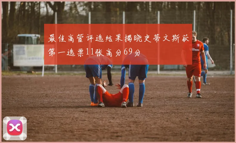 最佳高管评选结果揭晓史蒂文斯获第一选票11张高分69分