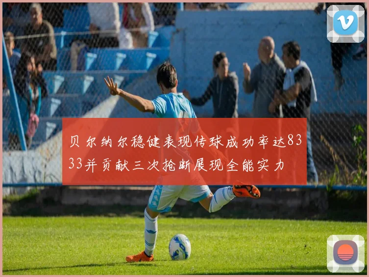 贝尔纳尔稳健表现传球成功率达8333并贡献三次抢断展现全能实力