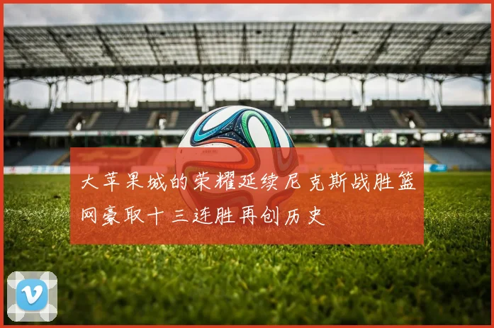 大苹果城的荣耀延续尼克斯战胜篮网豪取十三连胜再创历史