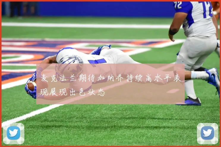 麦克法兰期待加纳乔持续高水平表现展现出色状态