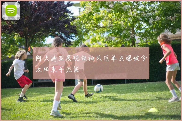 阿夫迪亚展现领袖风范单点爆破令太阳束手无策