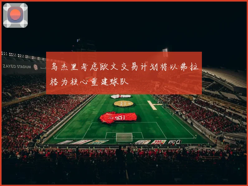 乌杰里考虑欧文交易计划将以弗拉格为核心重建球队