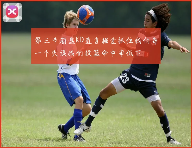 第三节崩盘KD直言掘金抓住我们每一个失误我们投篮命中率低下