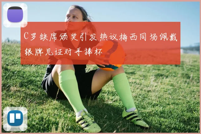 C罗缺席颁奖引发热议梅西同场佩戴银牌见证对手捧杯