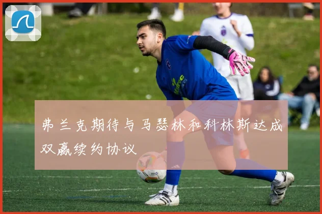 弗兰克期待与马瑟林和科林斯达成双赢续约协议