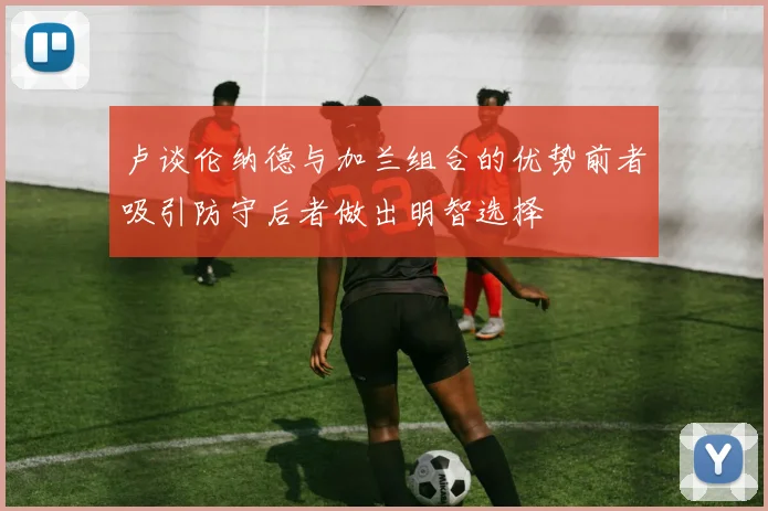 卢谈伦纳德与加兰组合的优势前者吸引防守后者做出明智选择