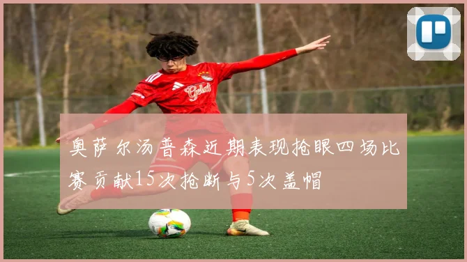 奥萨尔汤普森近期表现抢眼四场比赛贡献15次抢断与5次盖帽
