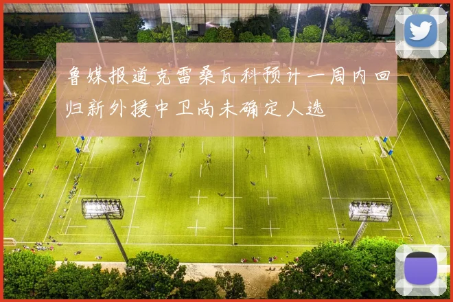 鲁媒报道克雷桑瓦科预计一周内回归新外援中卫尚未确定人选