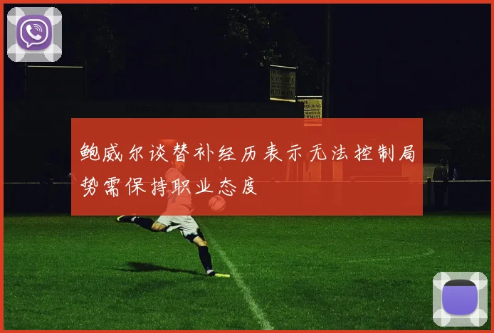 鲍威尔谈替补经历表示无法控制局势需保持职业态度