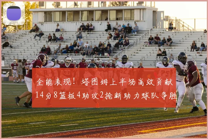 全能表现！塔图姆上半场高效贡献14分8篮板4助攻2抢断助力球队争胜