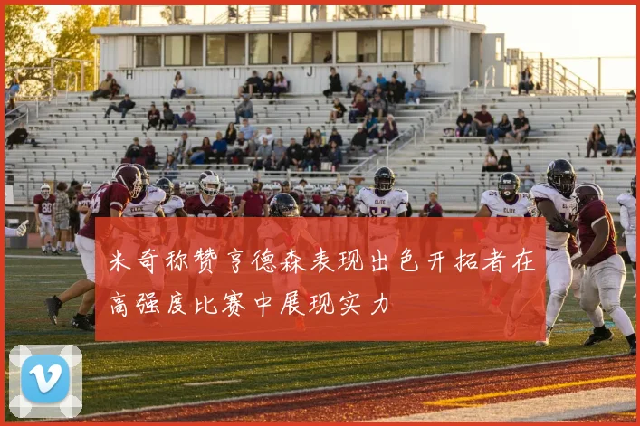 米奇称赞亨德森表现出色开拓者在高强度比赛中展现实力