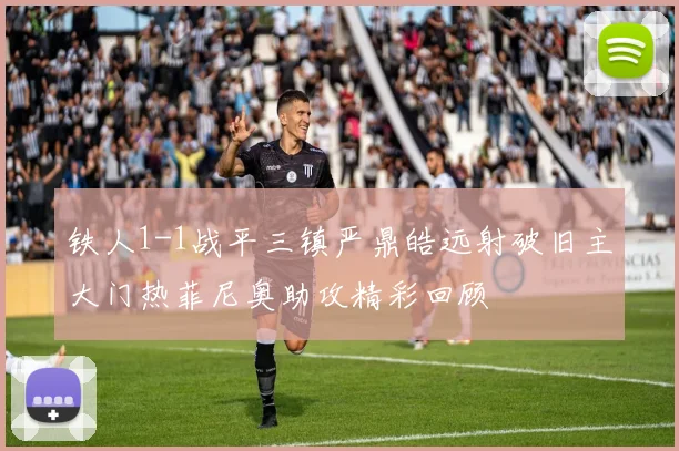 铁人1-1战平三镇严鼎皓远射破旧主大门热菲尼奥助攻精彩回顾