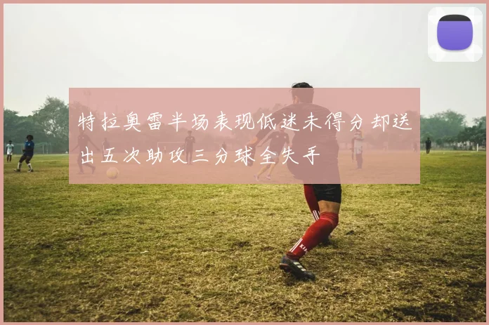 特拉奥雷半场表现低迷未得分却送出五次助攻三分球全失手