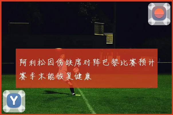 阿利松因伤缺席对阵巴黎比赛预计赛季末能恢复健康